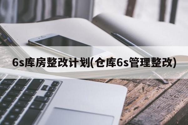 6s库房整改计划(仓库6s管理整改)